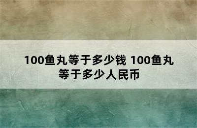 100鱼丸等于多少钱 100鱼丸等于多少人民币